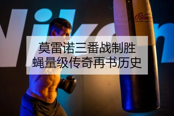 莫雷诺三番战制胜 蝇量级传奇再书历史