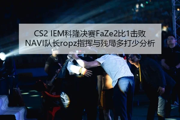 CS2 IEM科隆决赛FaZe2比1击败NAVI队长ropz指挥与残局多打少分析