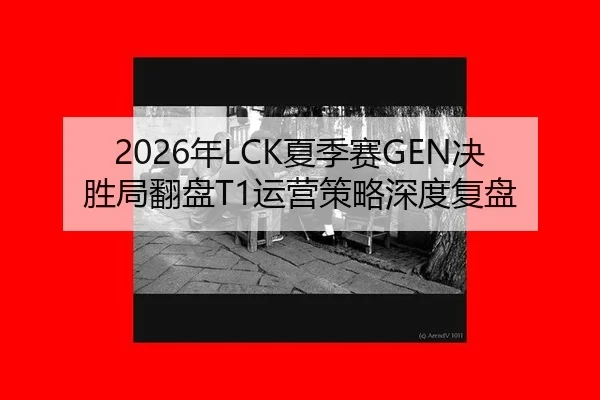 2026年LCK夏季赛GEN决胜局翻盘T1运营策略深度复盘