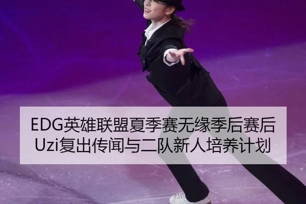 EDG英雄联盟夏季赛无缘季后赛后Uzi复出传闻与二队新人培养计划